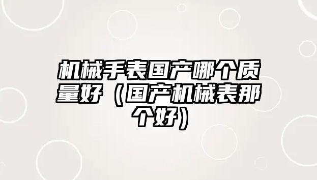 機(jī)械手表國(guó)產(chǎn)哪個(gè)質(zhì)量好（國(guó)產(chǎn)機(jī)械表那個(gè)好）