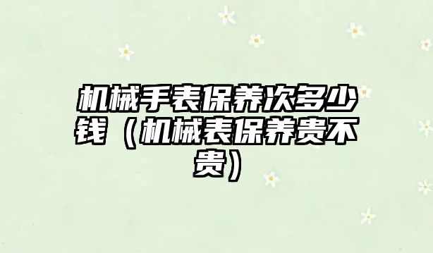 機械手表保養次多少錢（機械表保養貴不貴）