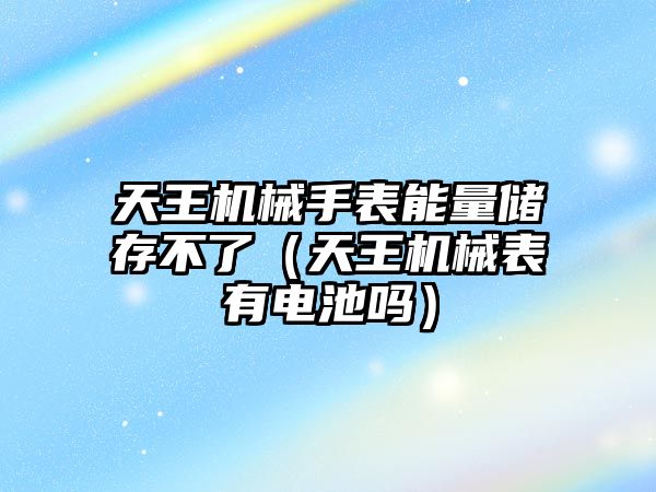 天王機械手表能量儲存不了（天王機械表有電池嗎）