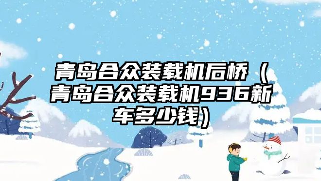青島合眾裝載機后橋（青島合眾裝載機936新車多少錢）