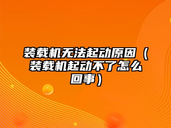 裝載機(jī)無法起動原因（裝載機(jī)起動不了怎么回事）