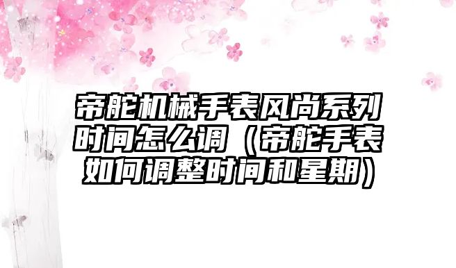 帝舵機械手表風尚系列時間怎么調（帝舵手表如何調整時間和星期）