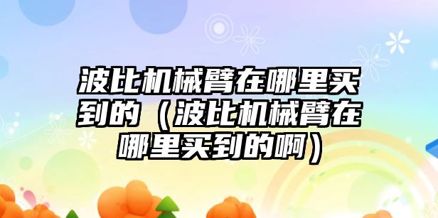 波比機械臂在哪里買到的（波比機械臂在哪里買到的啊）