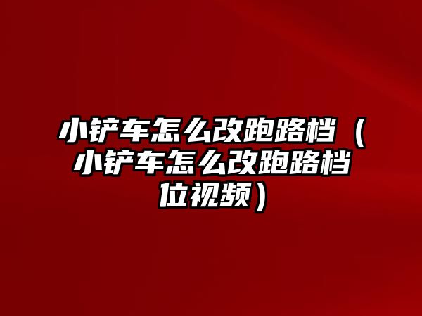 小鏟車怎么改跑路檔（小鏟車怎么改跑路檔位視頻）