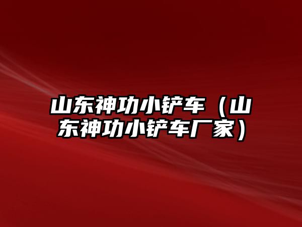 山東神功小鏟車（山東神功小鏟車廠家）