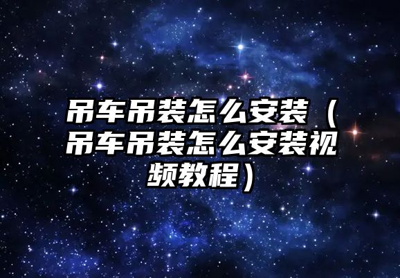 吊車吊裝怎么安裝（吊車吊裝怎么安裝視頻教程）