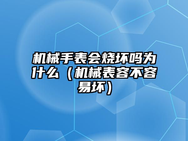 機(jī)械手表會(huì)燒壞嗎為什么（機(jī)械表容不容易壞）