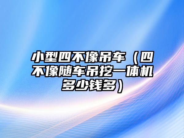 小型四不像吊車（四不像隨車吊挖一體機多少錢多）