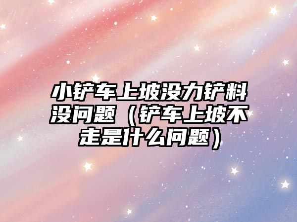 小鏟車上坡沒力鏟料沒問題（鏟車上坡不走是什么問題）