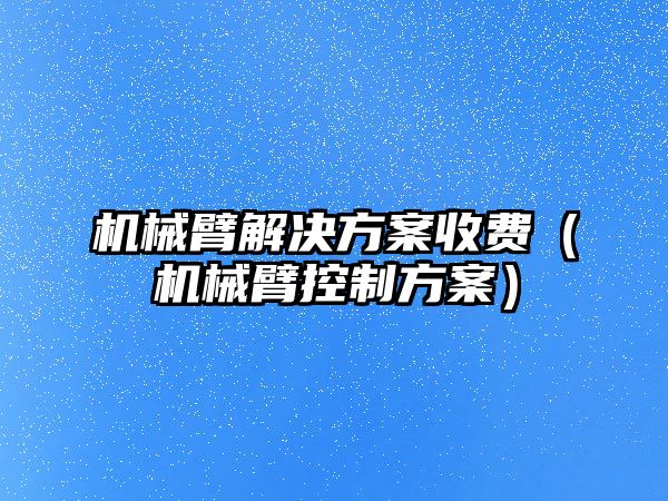 機械臂解決方案收費（機械臂控制方案）