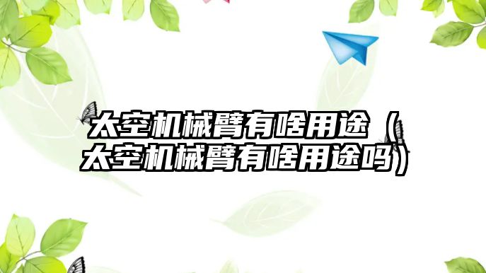 太空機械臂有啥用途（太空機械臂有啥用途嗎）