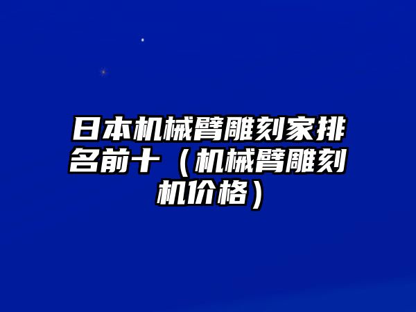 日本機械臂雕刻家排名前十（機械臂雕刻機價格）