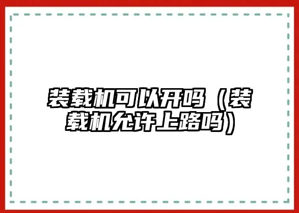 裝載機可以開嗎（裝載機允許上路嗎）