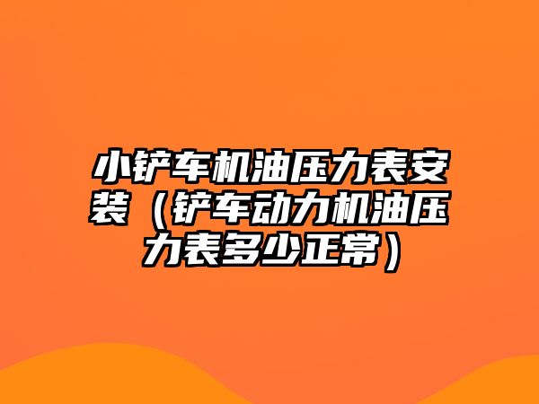 小鏟車機(jī)油壓力表安裝（鏟車動力機(jī)油壓力表多少正常）