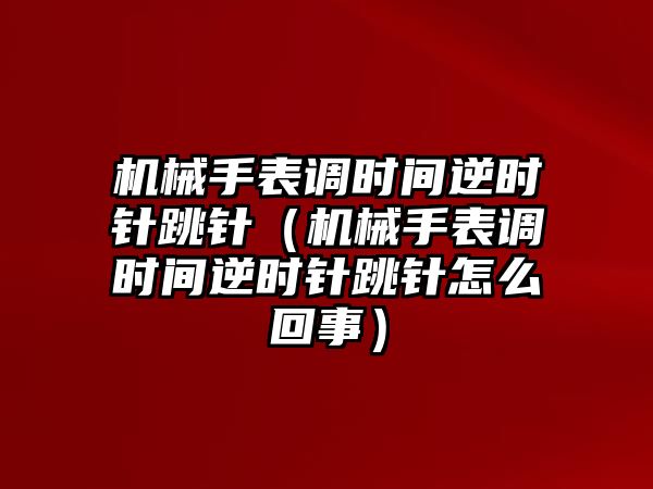 機械手表調時間逆時針跳針（機械手表調時間逆時針跳針怎么回事）