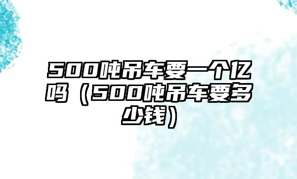 500噸吊車要一個億嗎（500噸吊車要多少錢）