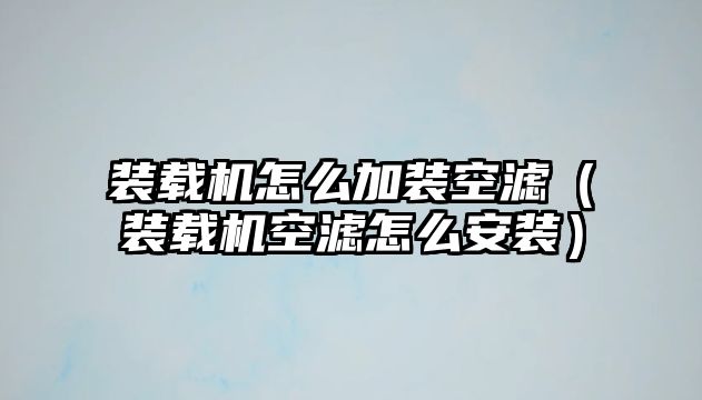 裝載機怎么加裝空濾（裝載機空濾怎么安裝）