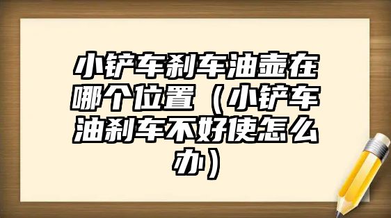 小鏟車剎車油壺在哪個(gè)位置（小鏟車油剎車不好使怎么辦）