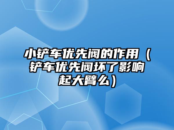 小鏟車優先閥的作用（鏟車優先閥壞了影響起大臂么）