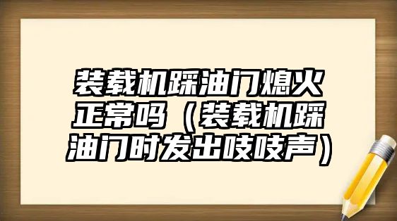 裝載機(jī)踩油門熄火正常嗎（裝載機(jī)踩油門時(shí)發(fā)出吱吱聲）