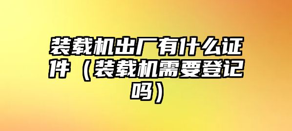 裝載機出廠有什么證件（裝載機需要登記嗎）