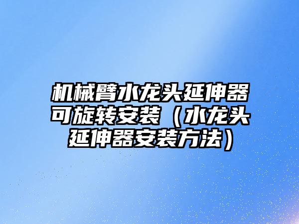 機械臂水龍頭延伸器可旋轉安裝（水龍頭延伸器安裝方法）