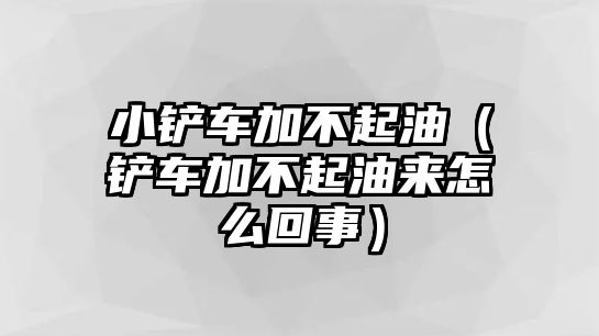 小鏟車加不起油（鏟車加不起油來怎么回事）