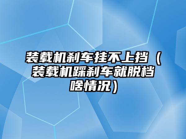 裝載機剎車掛不上擋（裝載機踩剎車就脫檔啥情況）