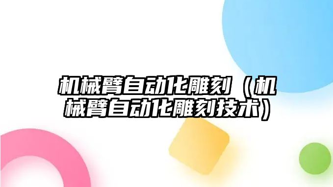 機械臂自動化雕刻（機械臂自動化雕刻技術）