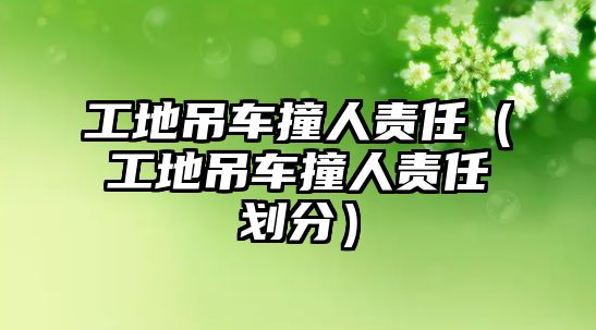 工地吊車撞人責任（工地吊車撞人責任劃分）