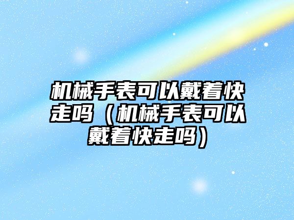 機械手表可以戴著快走嗎（機械手表可以戴著快走嗎）