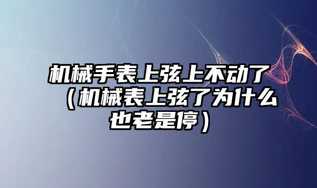 機械手表上弦上不動了（機械表上弦了為什么也老是停）