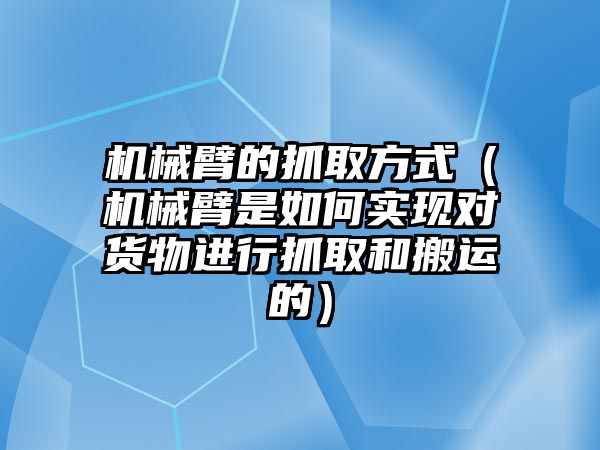 機(jī)械臂的抓取方式（機(jī)械臂是如何實(shí)現(xiàn)對貨物進(jìn)行抓取和搬運(yùn)的）