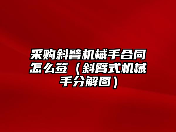 采購斜臂機械手合同怎么簽（斜臂式機械手分解圖）