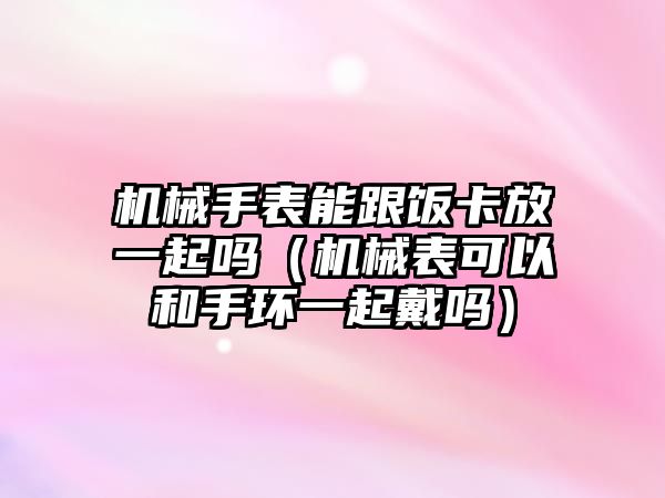 機械手表能跟飯卡放一起嗎（機械表可以和手環一起戴嗎）