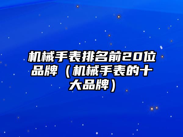 機(jī)械手表排名前20位品牌（機(jī)械手表的十大品牌）