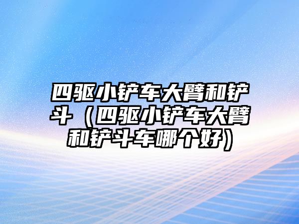 四驅小鏟車大臂和鏟斗（四驅小鏟車大臂和鏟斗車哪個好）