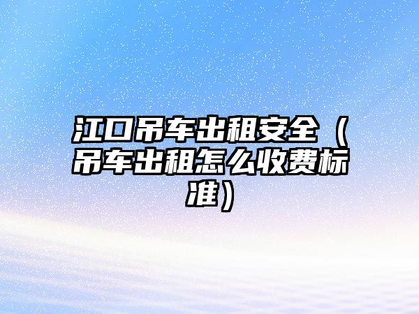 江口吊車出租安全（吊車出租怎么收費標準）