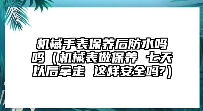 機械手表保養后防水嗎嗎（機械表做保養 七天以后拿走 這樣安全嗎?）