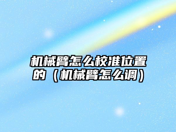 機械臂怎么校準位置的（機械臂怎么調）