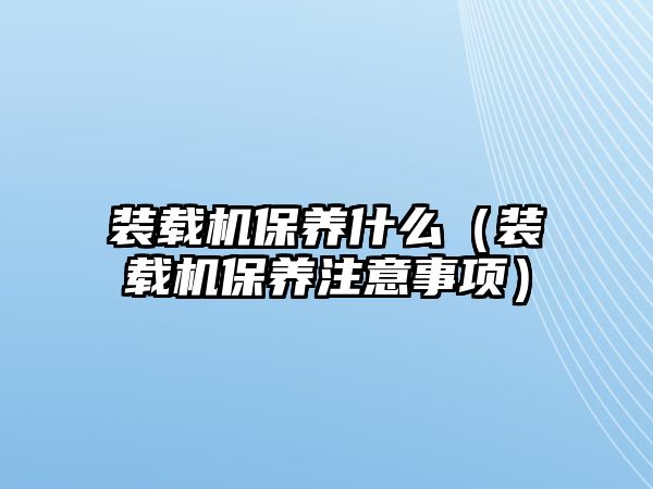 裝載機保養什么（裝載機保養注意事項）