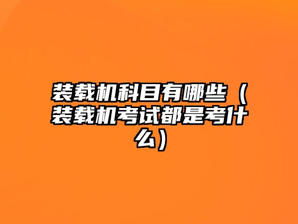 裝載機科目有哪些（裝載機考試都是考什么）