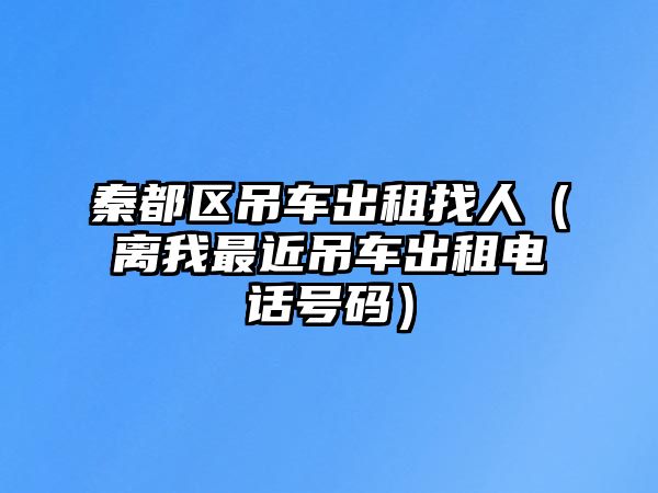 秦都區(qū)吊車出租找人（離我最近吊車出租電話號碼）