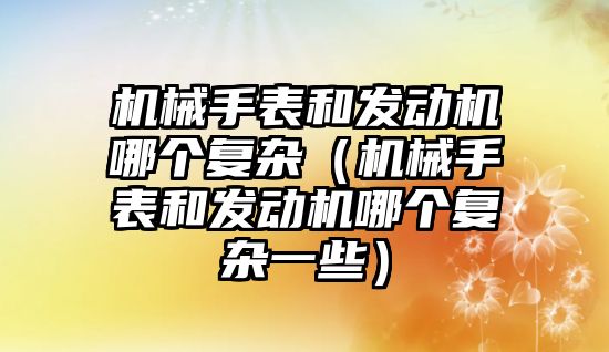 機械手表和發動機哪個復雜（機械手表和發動機哪個復雜一些）