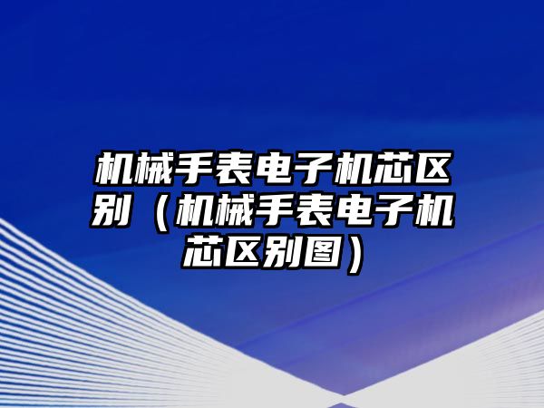 機械手表電子機芯區別（機械手表電子機芯區別圖）