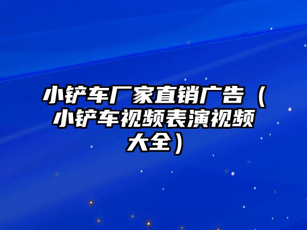 小鏟車廠家直銷廣告（小鏟車視頻表演視頻大全）