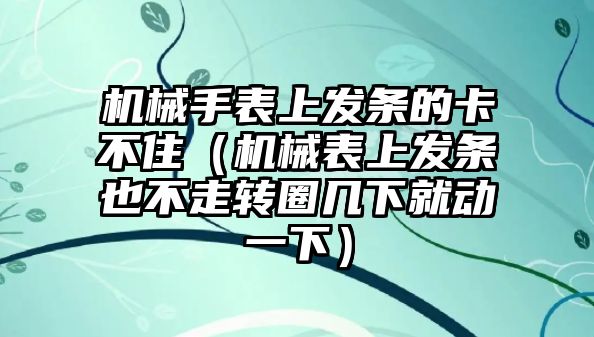 機械手表上發條的卡不住（機械表上發條也不走轉圈幾下就動一下）