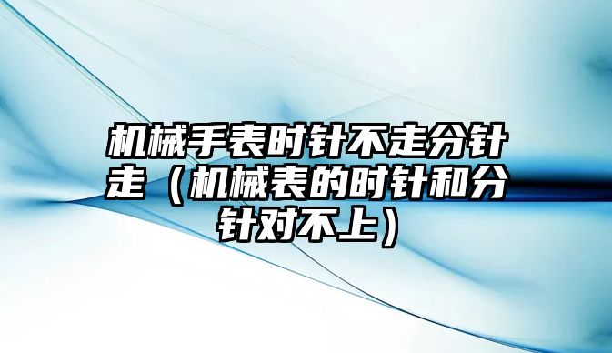 機(jī)械手表時(shí)針不走分針走（機(jī)械表的時(shí)針和分針對(duì)不上）