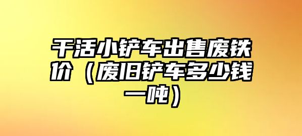 干活小鏟車出售廢鐵價（廢舊鏟車多少錢一噸）