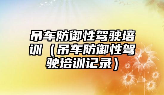 吊車防御性駕駛培訓（吊車防御性駕駛培訓記錄）